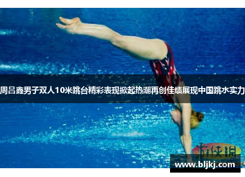 周吕鑫男子双人10米跳台精彩表现掀起热潮再创佳绩展现中国跳水实力