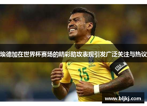 埃德加在世界杯赛场的精彩助攻表现引发广泛关注与热议