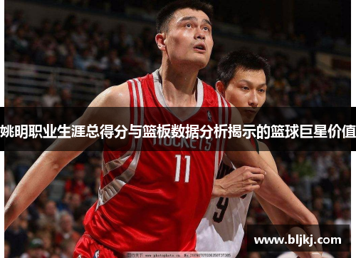 姚明职业生涯总得分与篮板数据分析揭示的篮球巨星价值