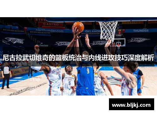 尼古拉武切维奇的篮板统治与内线进攻技巧深度解析
