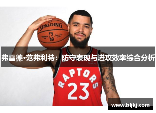 弗雷德·范弗利特：防守表现与进攻效率综合分析