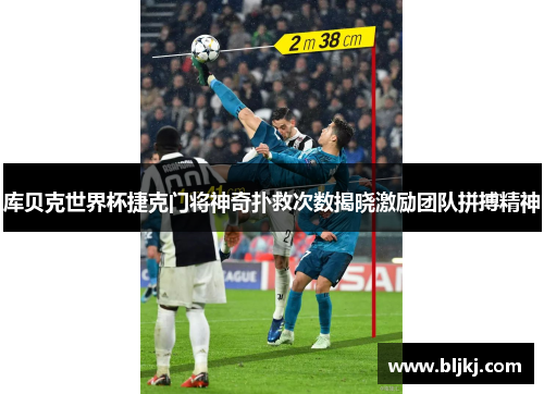 库贝克世界杯捷克门将神奇扑救次数揭晓激励团队拼搏精神