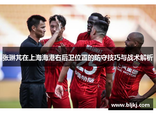张琳芃在上海海港右后卫位置的防守技巧与战术解析