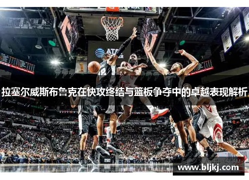 拉塞尔威斯布鲁克在快攻终结与篮板争夺中的卓越表现解析
