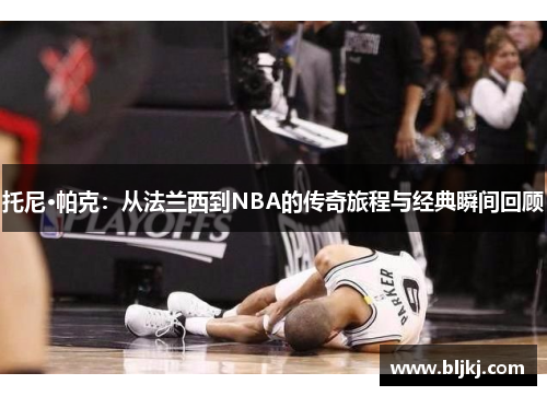 托尼·帕克：从法兰西到NBA的传奇旅程与经典瞬间回顾