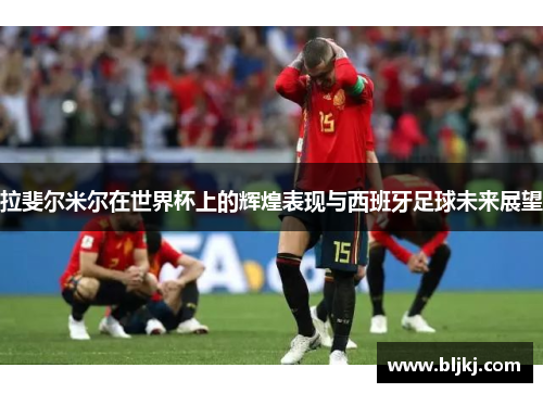 拉斐尔米尔在世界杯上的辉煌表现与西班牙足球未来展望