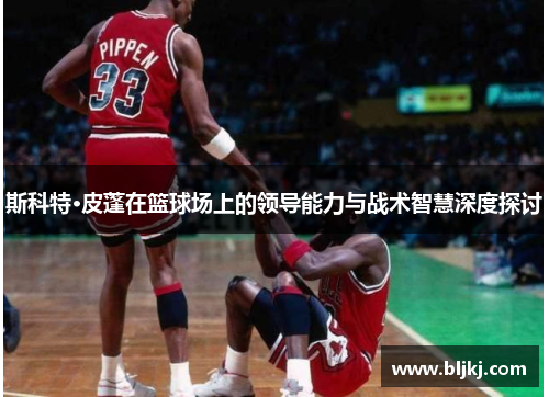 斯科特·皮蓬在篮球场上的领导能力与战术智慧深度探讨