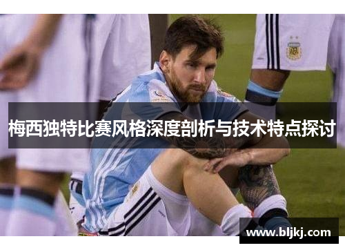 梅西独特比赛风格深度剖析与技术特点探讨