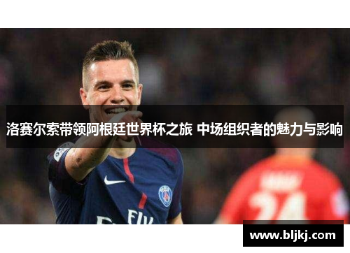 洛赛尔索带领阿根廷世界杯之旅 中场组织者的魅力与影响