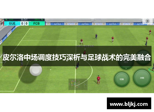 皮尔洛中场调度技巧深析与足球战术的完美融合