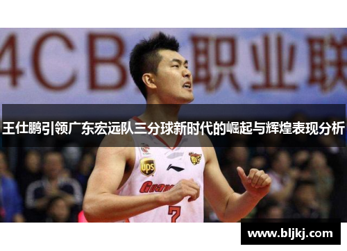 王仕鹏引领广东宏远队三分球新时代的崛起与辉煌表现分析