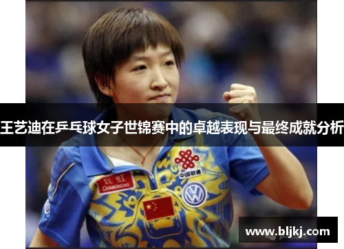 王艺迪在乒乓球女子世锦赛中的卓越表现与最终成就分析