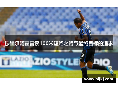 穆里尔阿霍雷谈100米短跑之路与最终目标的追求