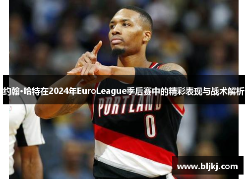约翰·哈特在2024年EuroLeague季后赛中的精彩表现与战术解析