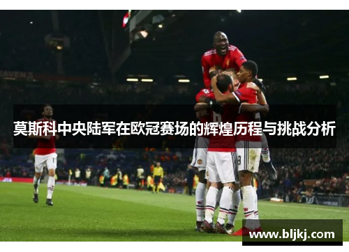 莫斯科中央陆军在欧冠赛场的辉煌历程与挑战分析