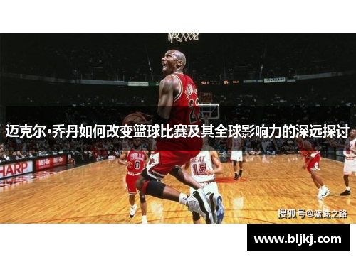 迈克尔·乔丹如何改变篮球比赛及其全球影响力的深远探讨