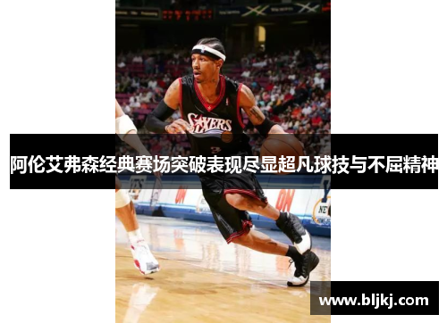 阿伦艾弗森经典赛场突破表现尽显超凡球技与不屈精神