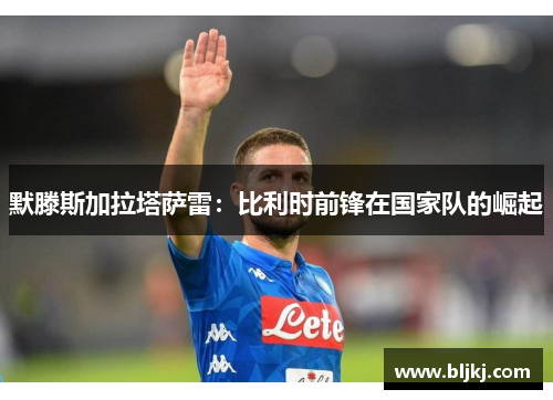 默滕斯加拉塔萨雷：比利时前锋在国家队的崛起
