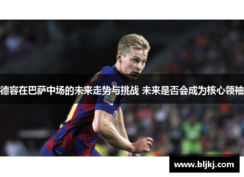 德容在巴萨中场的未来走势与挑战 未来是否会成为核心领袖