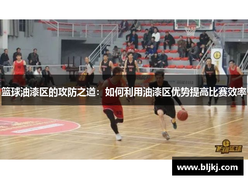 篮球油漆区的攻防之道：如何利用油漆区优势提高比赛效率