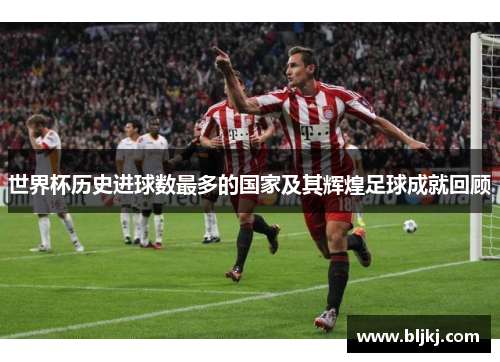 世界杯历史进球数最多的国家及其辉煌足球成就回顾