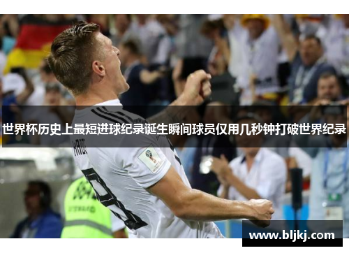 世界杯历史上最短进球纪录诞生瞬间球员仅用几秒钟打破世界纪录