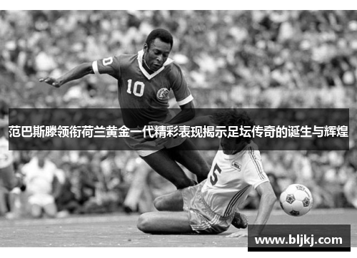 范巴斯滕领衔荷兰黄金一代精彩表现揭示足坛传奇的诞生与辉煌