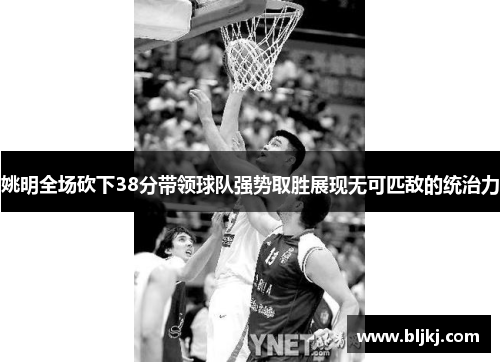 姚明全场砍下38分带领球队强势取胜展现无可匹敌的统治力