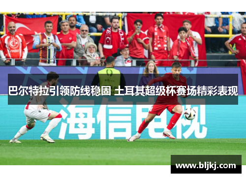 巴尔特拉引领防线稳固 土耳其超级杯赛场精彩表现