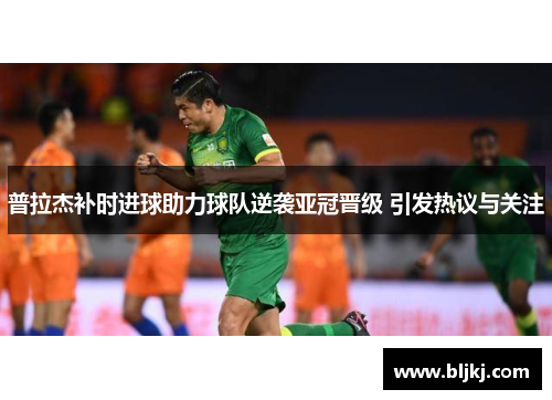 普拉杰补时进球助力球队逆袭亚冠晋级 引发热议与关注