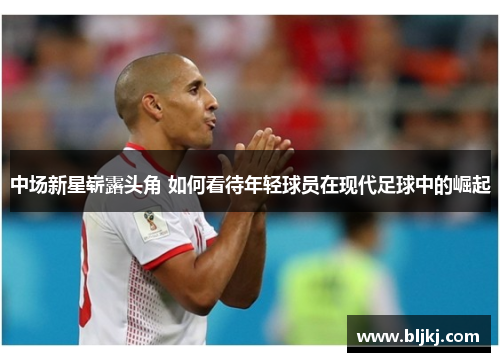 中场新星崭露头角 如何看待年轻球员在现代足球中的崛起