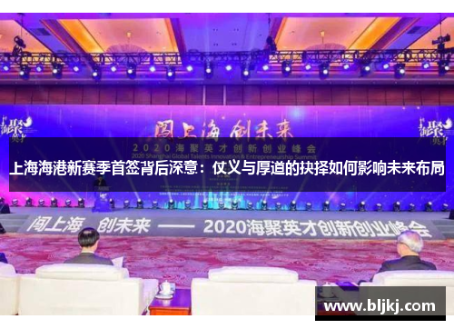 上海海港新赛季首签背后深意：仗义与厚道的抉择如何影响未来布局