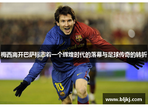 梅西离开巴萨标志着一个辉煌时代的落幕与足球传奇的转折