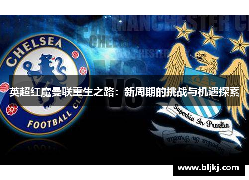 英超红魔曼联重生之路：新周期的挑战与机遇探索