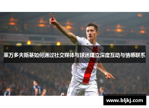 莱万多夫斯基如何通过社交媒体与球迷建立深度互动与情感联系