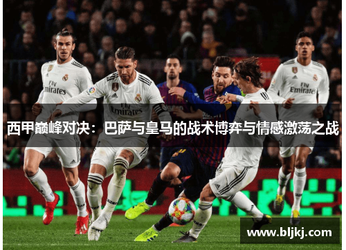 西甲巅峰对决：巴萨与皇马的战术博弈与情感激荡之战