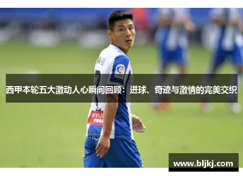 西甲本轮五大激动人心瞬间回顾：进球、奇迹与激情的完美交织