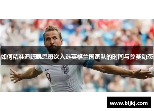 如何精准追踪凯恩每次入选英格兰国家队的时间与参赛动态 如何精准追踪凯恩每次入选英格兰国家队的时间与参赛动态