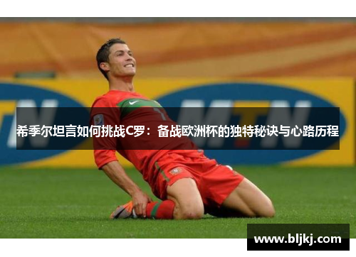 希季尔坦言如何挑战C罗：备战欧洲杯的独特秘诀与心路历程