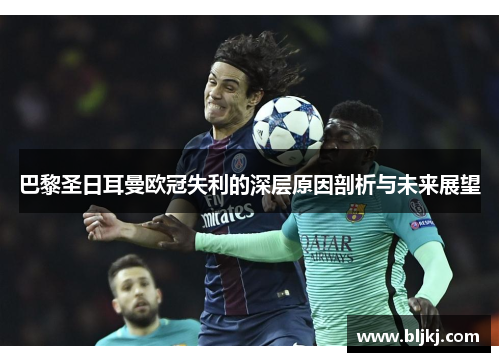 巴黎圣日耳曼欧冠失利的深层原因剖析与未来展望